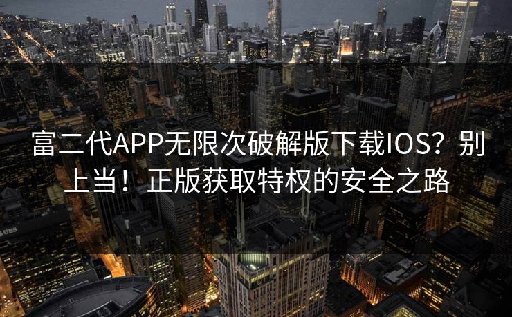 富二代APP无限次破解版下载IOS?别上当!正版获取特权的安全之路 富二代APP无限次破解版下载IOS?别上当!正版获取特权的安全之路