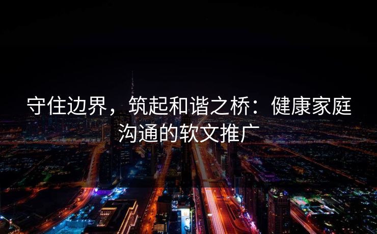守住边界,筑起和谐之桥:健康家庭沟通的软文推广 守住边界,筑起和谐之桥:健康家庭沟通的软文推广