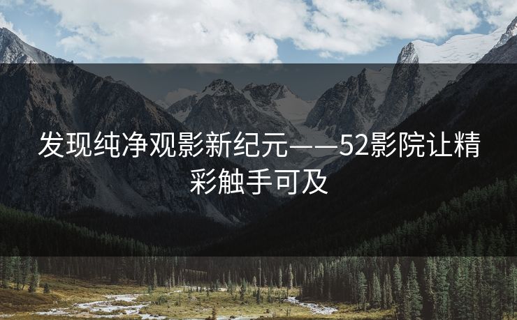 发现纯净观影新纪元——52影院让精彩触手可及 发现纯净观影新纪元——52影院让精彩触手可及