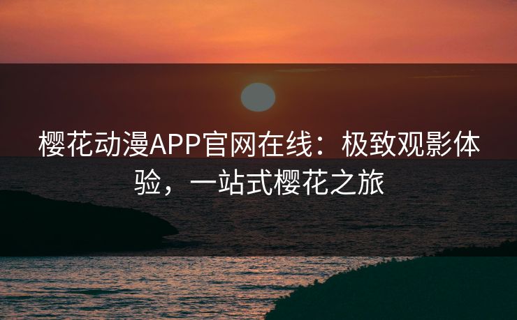 樱花动漫APP官网在线:极致观影体验,一站式樱花之旅