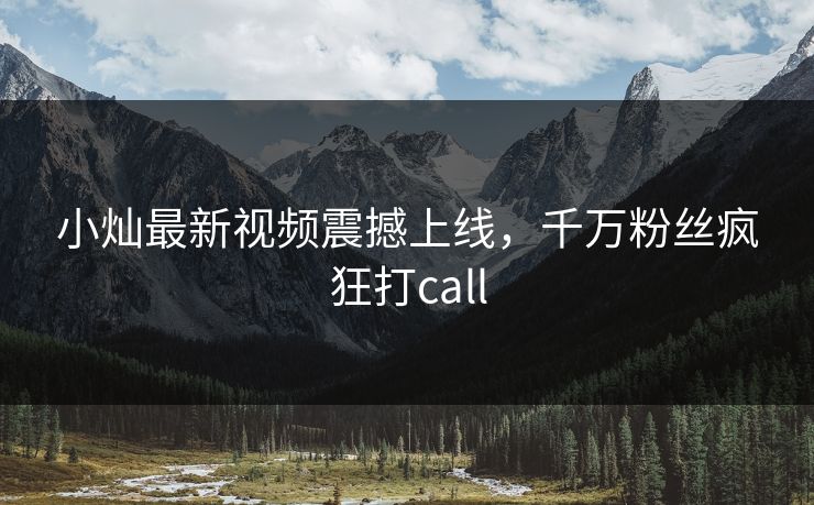 小灿最新视频震撼上线，千万粉丝疯狂打call