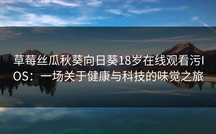 草莓丝瓜秋葵向日葵18岁在线观看污IOS：一场关于健康与科技的味觉之旅