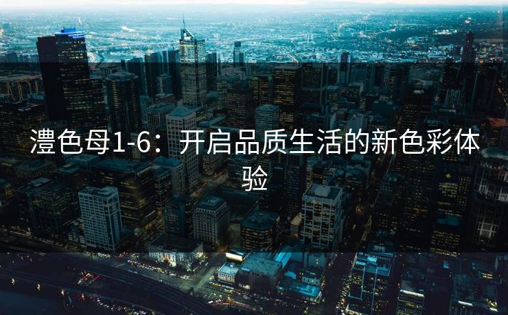 澧色母1-6:开启品质生活的新色彩体验 澧色母1-6:开启品质生活的新色彩体验