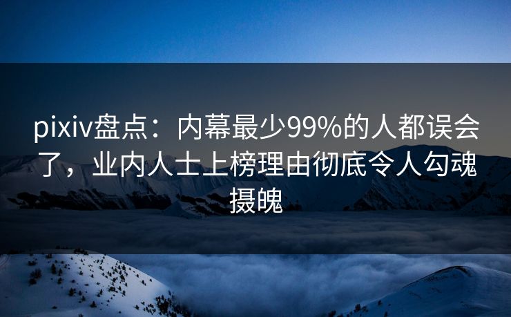 pixiv盘点:内幕最少99%的人都误会了,业内人士上榜理由彻底令人勾魂摄魄 pixiv盘点:内幕最少99%的人都误会了,业内人士上榜理由彻底令人勾魂摄魄