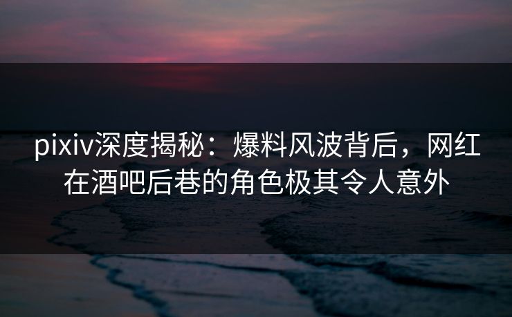 pixiv深度揭秘:爆料风波背后,网红在酒吧后巷的角色极其令人意外 pixiv深度揭秘:爆料风波背后,网红在酒吧后巷的角色极其令人意外