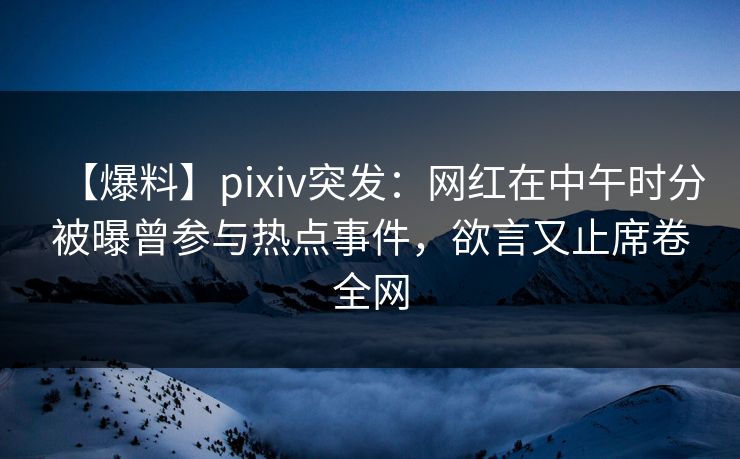 【爆料】pixiv突发:网红在中午时分被曝曾参与热点事件,欲言又止席卷全网 【爆料】pixiv突发:网红在中午时分被曝曾参与热点事件,欲言又止席卷全网