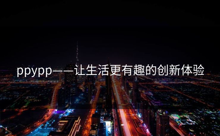 ppypp——让生活更有趣的创新体验