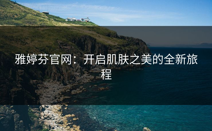 雅婷芬官网：开启肌肤之美的全新旅程