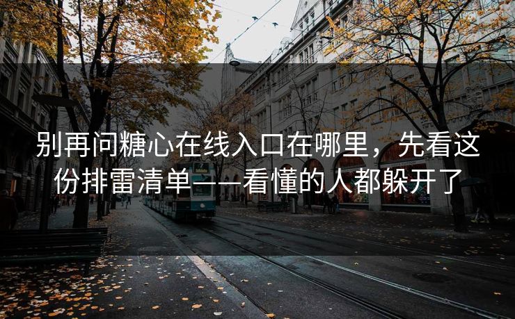 别再问糖心在线入口在哪里，先看这份排雷清单——看懂的人都躲开了