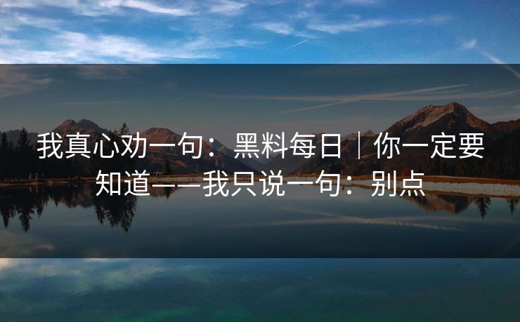 我真心劝一句：黑料每日｜你一定要知道——我只说一句：别点