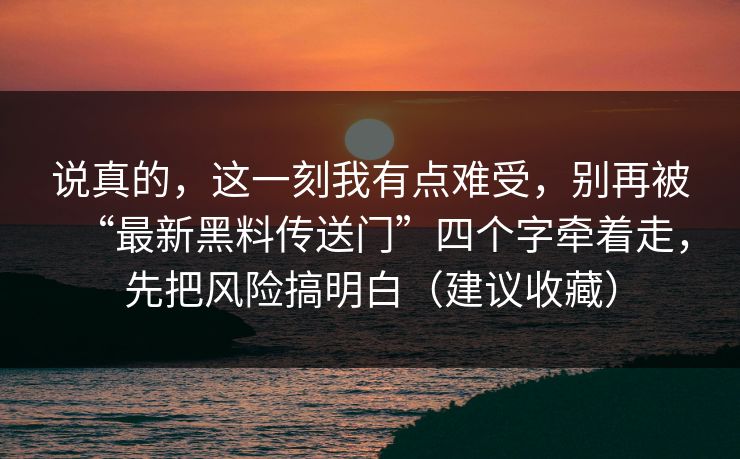 说真的，这一刻我有点难受，别再被“最新黑料传送门”四个字牵着走，先把风险搞明白（建议收藏）