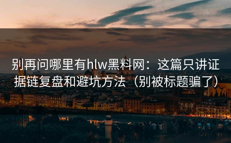 别再问哪里有hlw黑料网：这篇只讲证据链复盘和避坑方法（别被标题骗了）