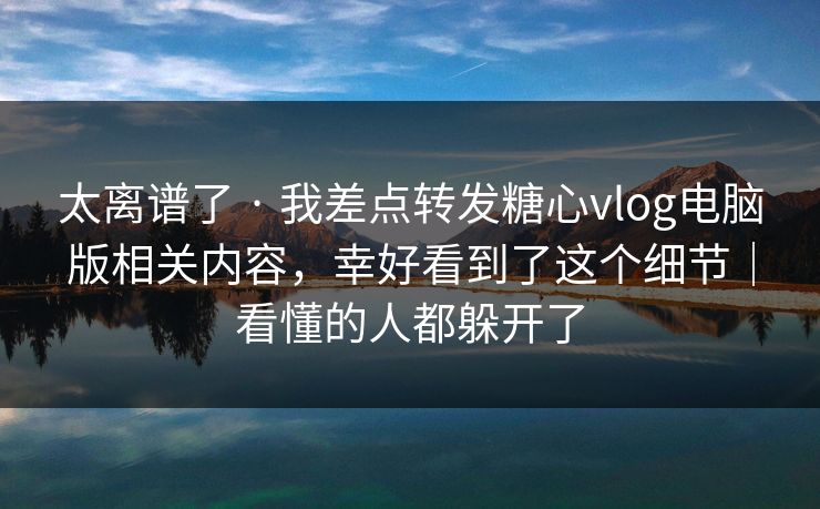 太离谱了 · 我差点转发糖心vlog电脑版相关内容，幸好看到了这个细节｜看懂的人都躲开了