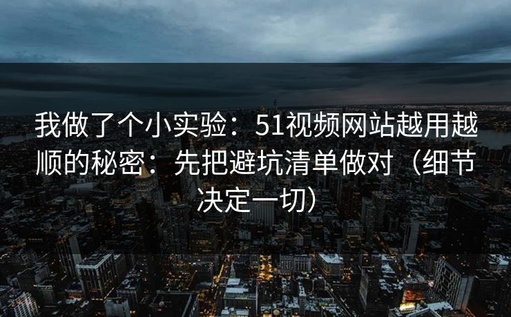 我做了个小实验:51视频网站越用越顺的秘密:先把避坑清单做对(细节决定一切)