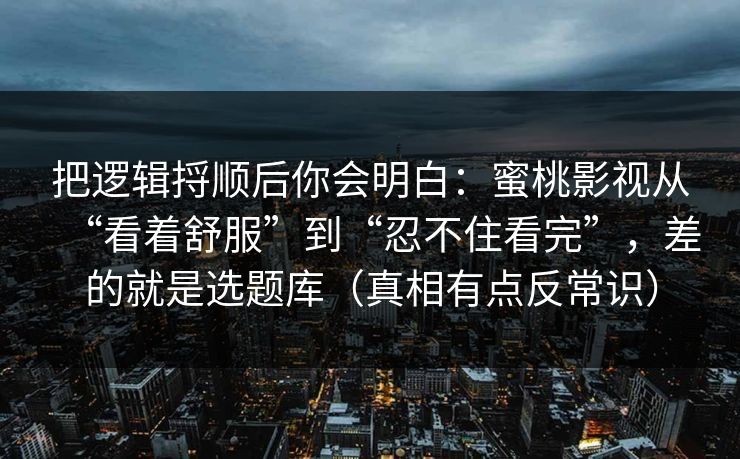把逻辑捋顺后你会明白:蜜桃影视从“看着舒服”到“忍不住看完”,差的就是选题库(真相有点反常识) 把逻辑捋顺后你会明白:蜜桃影视从“看着舒服”到“忍不住看完”,差的就是选题库(真相有点反常识)