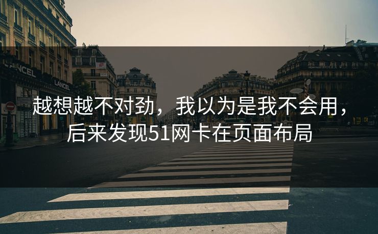 越想越不对劲，我以为是我不会用，后来发现51网卡在页面布局