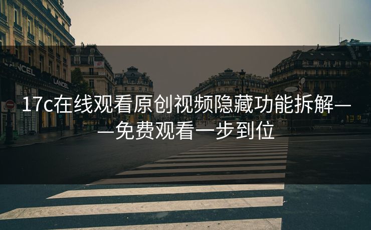 17c在线观看原创视频隐藏功能拆解——免费观看一步到位