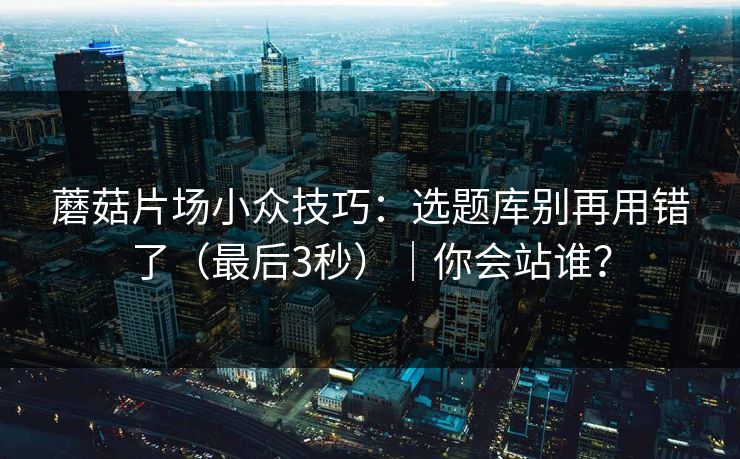 蘑菇片场小众技巧:选题库别再用错了(最后3秒)|你会站谁? 蘑菇片场小众技巧:选题库别再用错了(最后3秒)|你会站谁?
