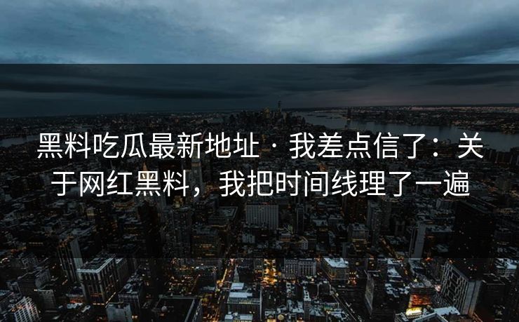 黑料吃瓜最新地址 · 我差点信了:关于网红黑料,我把时间线理了一遍 黑料吃瓜最新地址 · 我差点信了:关于网红黑料,我把时间线理了一遍