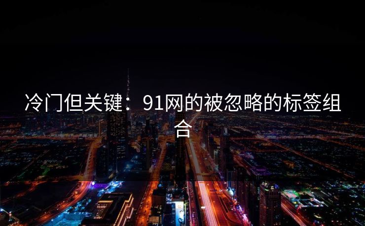 冷门但关键：91网的被忽略的标签组合