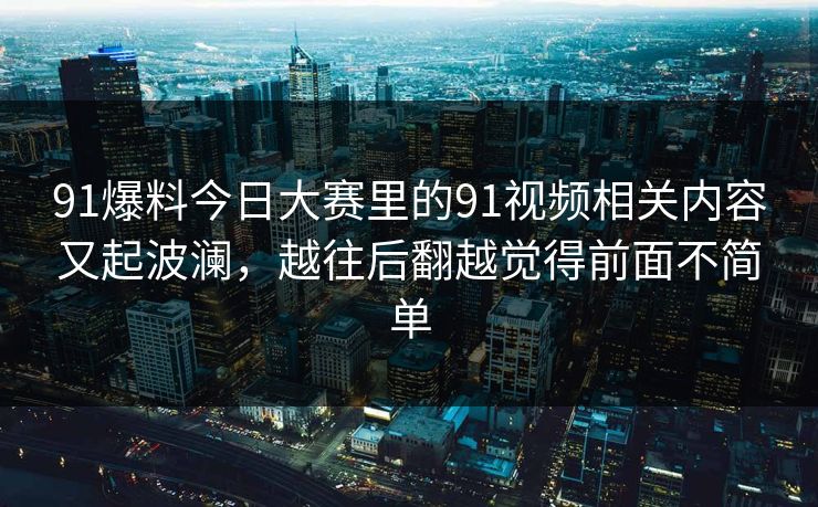 91爆料今日大赛里的91视频相关内容又起波澜，越往后翻越觉得前面不简单
